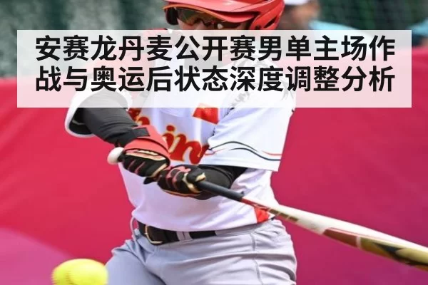 安赛龙丹麦公开赛男单主场作战与奥运后状态深度调整分析