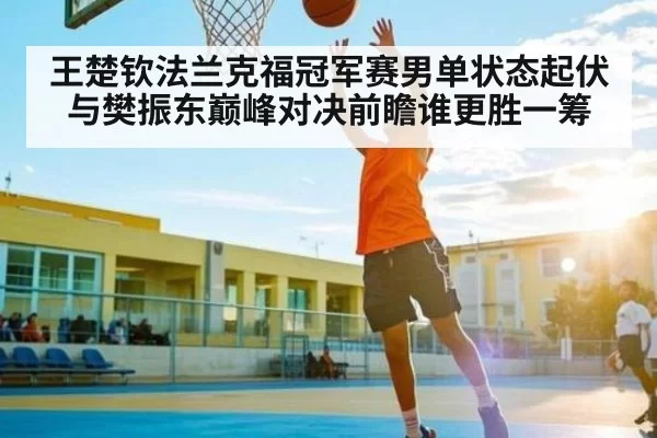 王楚钦法兰克福冠军赛男单状态起伏与樊振东巅峰对决前瞻谁更胜一筹